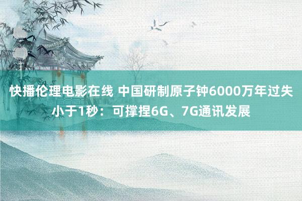 快播伦理电影在线 中国研制原子钟6000万年过失小于1秒：可撑捏6G、7G通讯发展