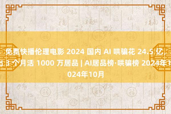 免费快播伦理电影 2024 国内 AI 哄骗花 24.5 亿，搞出 3 个月活 1000 万居品 | AI居品榜·哄骗榜 2024年10月