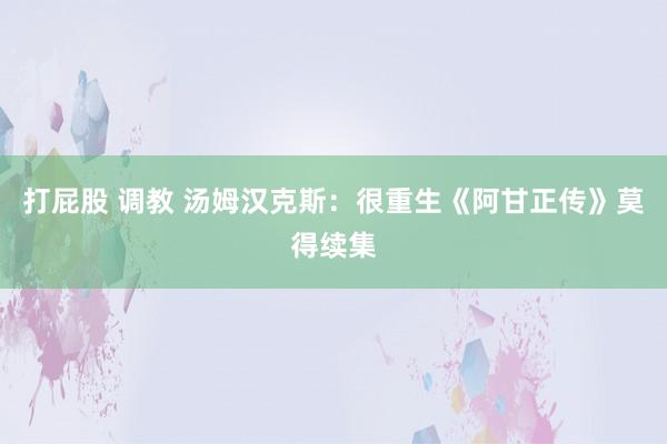 打屁股 调教 汤姆汉克斯：很重生《阿甘正传》莫得续集