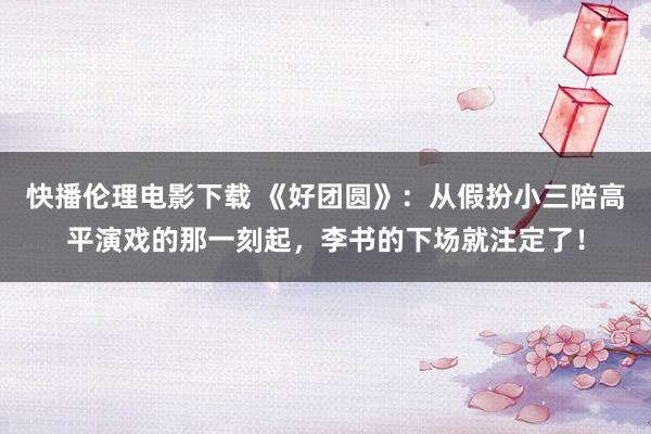 快播伦理电影下载 《好团圆》：从假扮小三陪高平演戏的那一刻起，李书的下场就注定了！