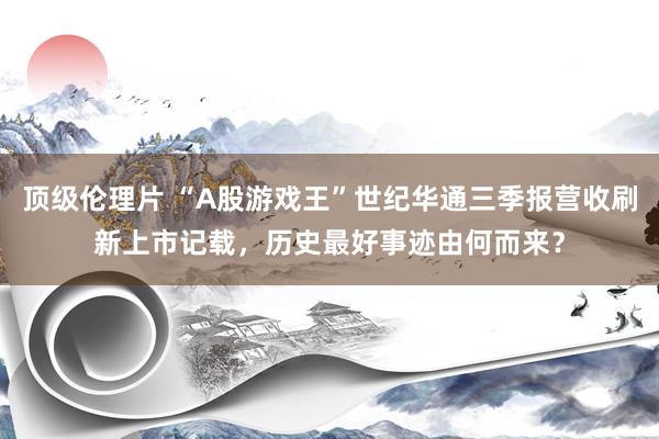 顶级伦理片 “A股游戏王”世纪华通三季报营收刷新上市记载，历史最好事迹由何而来？