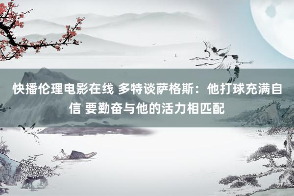 快播伦理电影在线 多特谈萨格斯：他打球充满自信 要勤奋与他的活力相匹配