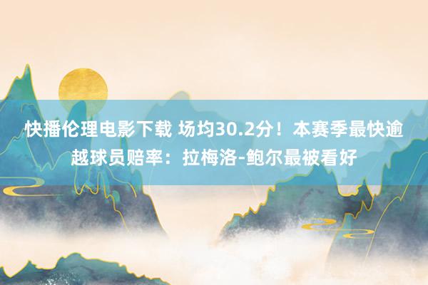 快播伦理电影下载 场均30.2分！本赛季最快逾越球员赔率：拉梅洛-鲍尔最被看好