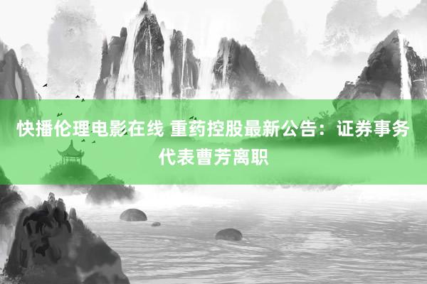 快播伦理电影在线 重药控股最新公告：证券事务代表曹芳离职