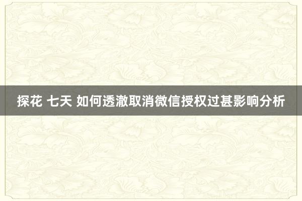 探花 七天 如何透澈取消微信授权过甚影响分析