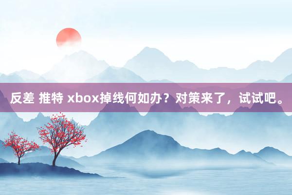 反差 推特 xbox掉线何如办？对策来了，试试吧。