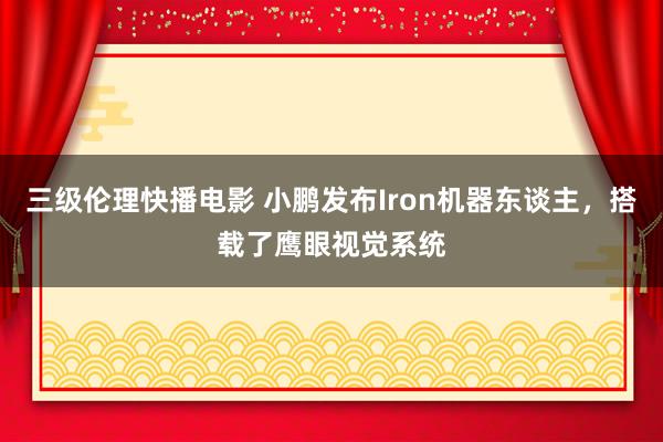 三级伦理快播电影 小鹏发布Iron机器东谈主，搭载了鹰眼视觉系统