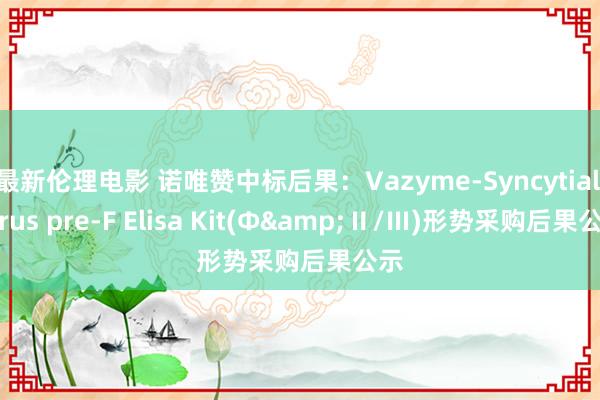 最新伦理电影 诺唯赞中标后果：Vazyme-Syncytial Virus pre-F Elisa Kit(Φ&Ⅱ/Ⅲ)形势采购后果公示