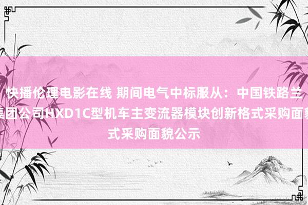 快播伦理电影在线 期间电气中标服从：中国铁路兰州局集团公司HXD1C型机车主变流器模块创新格式采购面貌公示