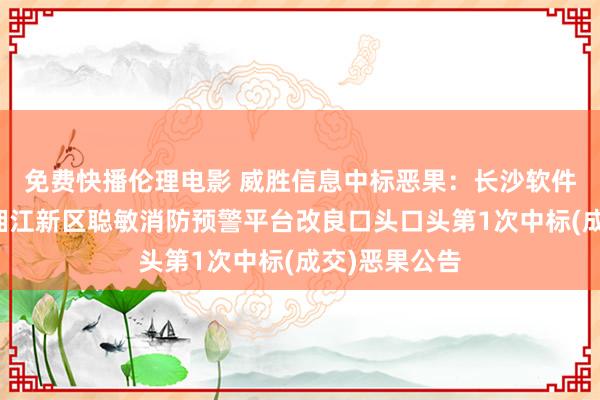 免费快播伦理电影 威胜信息中标恶果：长沙软件园有限公司湘江新区聪敏消防预警平台改良口头口头第1次中标(成交)恶果公告