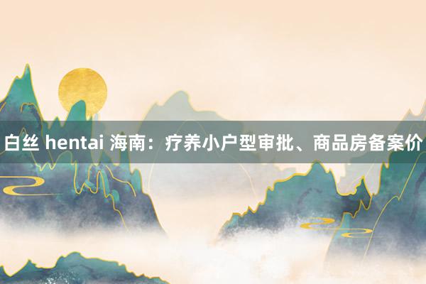 白丝 hentai 海南：疗养小户型审批、商品房备案价