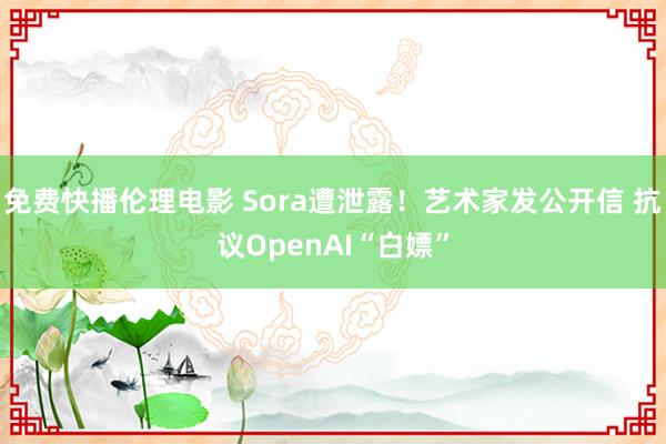 免费快播伦理电影 Sora遭泄露！艺术家发公开信 抗议OpenAI“白嫖”