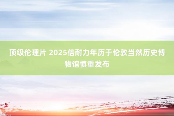 顶级伦理片 2025倍耐力年历于伦敦当然历史博物馆慎重发布