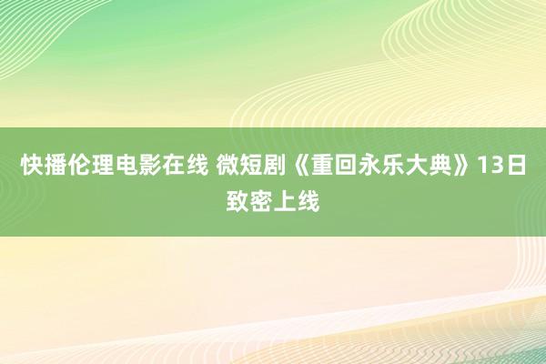 快播伦理电影在线 微短剧《重回永乐大典》13日致密上线