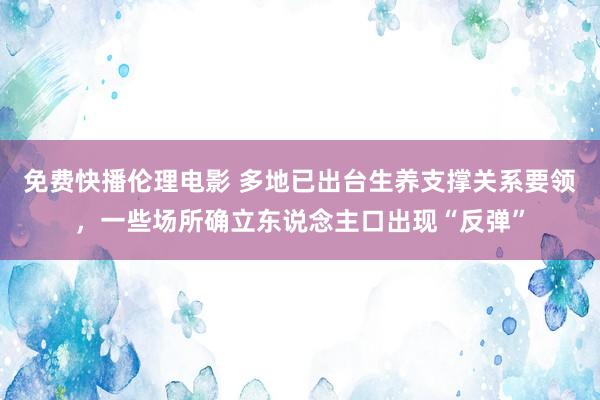 免费快播伦理电影 多地已出台生养支撑关系要领，一些场所确立东说念主口出现“反弹”