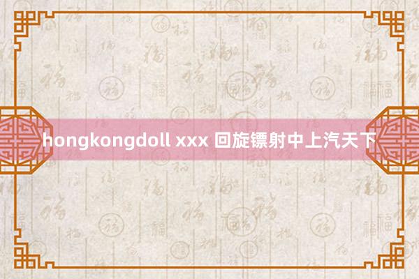 hongkongdoll xxx 回旋镖射中上汽天下