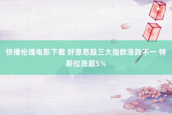 快播伦理电影下载 好意思股三大指数涨跌不一 特斯拉涨超5%