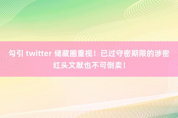 勾引 twitter 储藏圈重视！已过守密期限的涉密红头文献也不可倒卖！