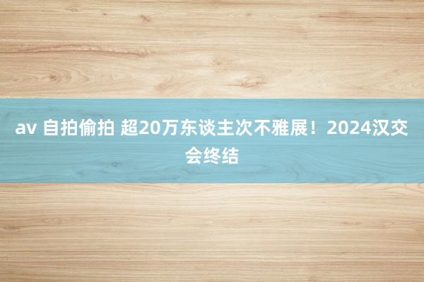 av 自拍偷拍 超20万东谈主次不雅展！2024汉交会终结