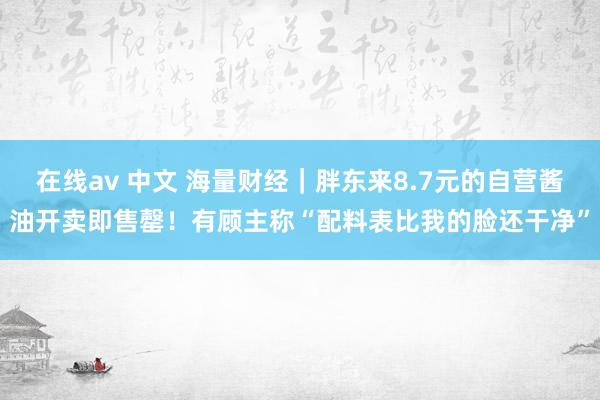 在线av 中文 海量财经｜胖东来8.7元的自营酱油开卖即售罄！有顾主称“配料表比我的脸还干净”