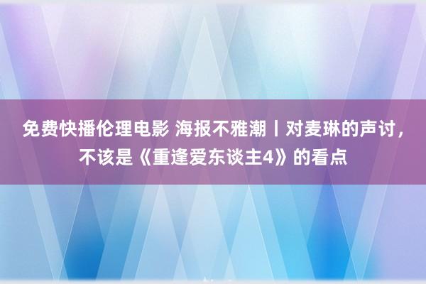 免费快播伦理电影 海报不雅潮丨对麦琳的声讨，不该是《重逢爱东谈主4》的看点