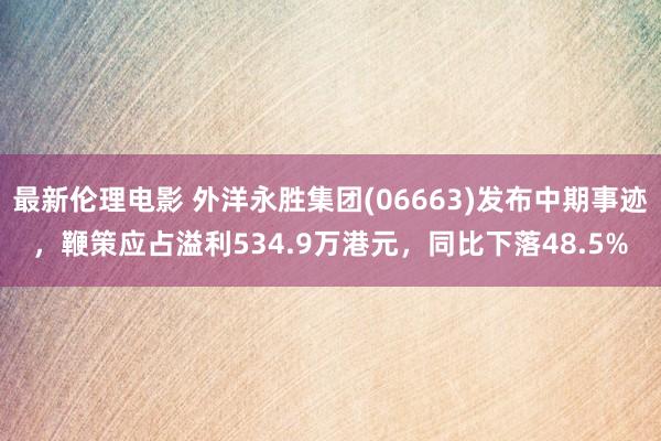 最新伦理电影 外洋永胜集团(06663)发布中期事迹，鞭策应占溢利534.9万港元，同比下落48.5%