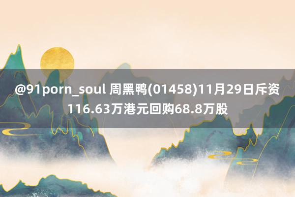 @91porn_soul 周黑鸭(01458)11月29日斥资116.63万港元回购68.8万股