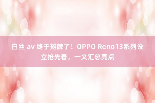 白丝 av 终于摊牌了！OPPO Reno13系列设立抢先看，一文汇总亮点