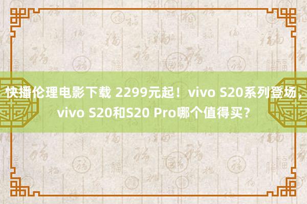 快播伦理电影下载 2299元起！vivo S20系列登场，vivo S20和S20 Pro哪个值得买？