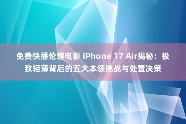 免费快播伦理电影 iPhone 17 Air揭秘：极致轻薄背后的五大本领挑战与处置决策