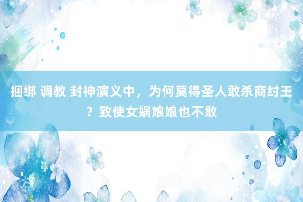 捆绑 调教 封神演义中，为何莫得圣人敢杀商纣王？致使女娲娘娘也不敢