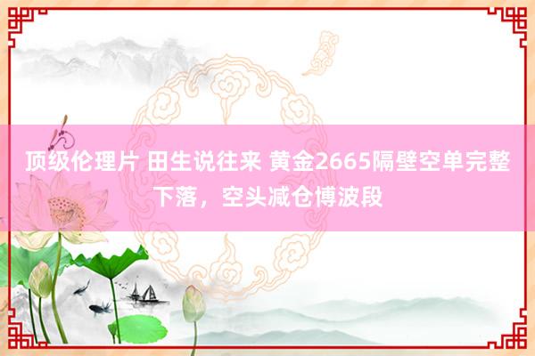 顶级伦理片 田生说往来 黄金2665隔壁空单完整下落，空头减仓博波段