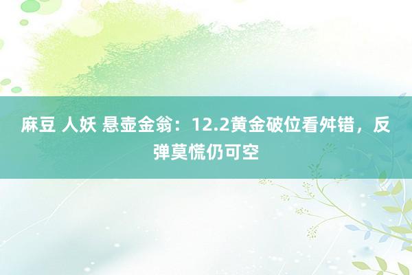 麻豆 人妖 悬壶金翁：12.2黄金破位看舛错，反弹莫慌仍可空