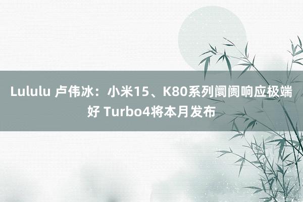 Lululu 卢伟冰：小米15、K80系列阛阓响应极端好 Turbo4将本月发布