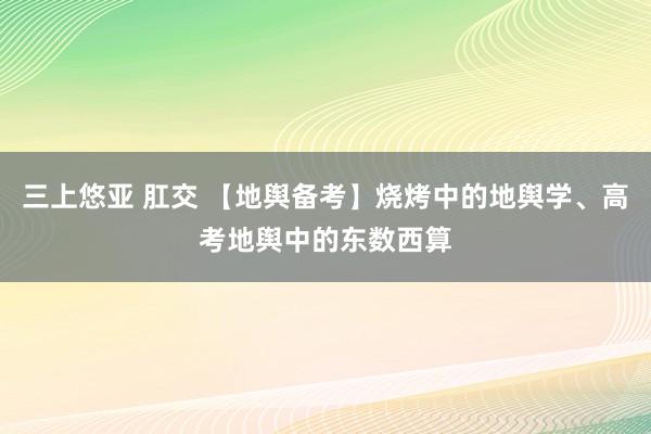 三上悠亚 肛交 【地舆备考】烧烤中的地舆学、高考地舆中的东数西算