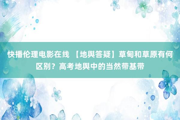 快播伦理电影在线 【地舆答疑】草甸和草原有何区别？高考地舆中的当然带基带