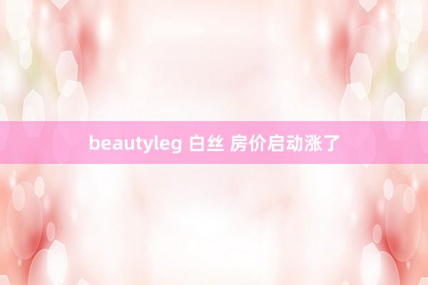 beautyleg 白丝 房价启动涨了