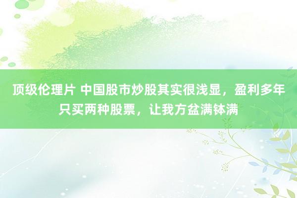 顶级伦理片 中国股市炒股其实很浅显，盈利多年只买两种股票，让我方盆满钵满