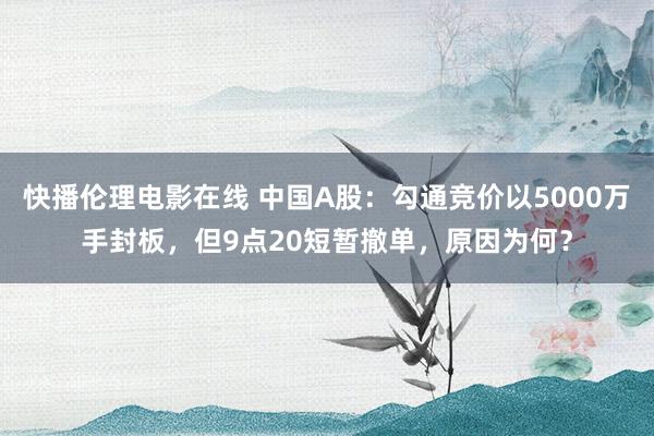 快播伦理电影在线 中国A股：勾通竞价以5000万手封板，但9点20短暂撤单，原因为何？