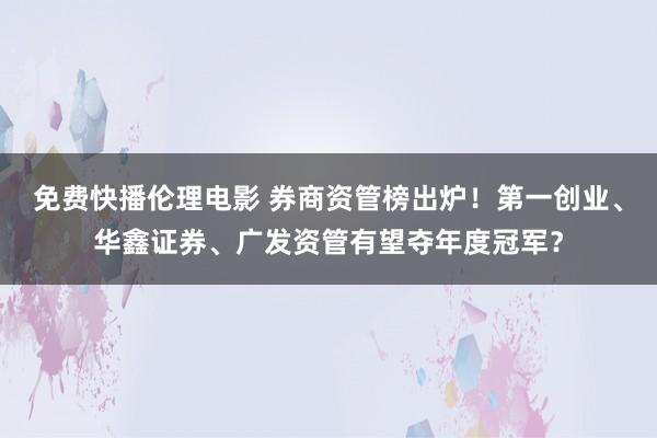 免费快播伦理电影 券商资管榜出炉！第一创业、华鑫证券、广发资管有望夺年度冠军？