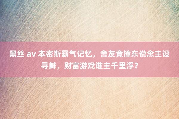 黑丝 av 本密斯霸气记忆，舍友竟撞东说念主设寻衅，财富游戏谁主千里浮？