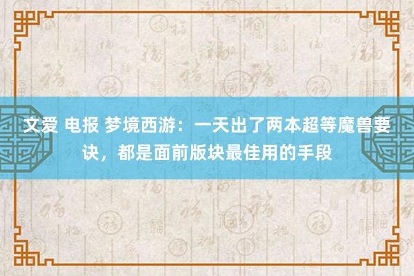 文爱 电报 梦境西游：一天出了两本超等魔兽要诀，都是面前版块最佳用的手段