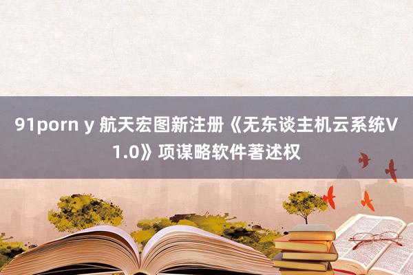 91porn y 航天宏图新注册《无东谈主机云系统V1.0》项谋略软件著述权