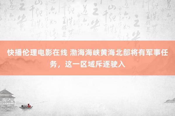 快播伦理电影在线 渤海海峡黄海北部将有军事任务，这一区域斥逐驶入