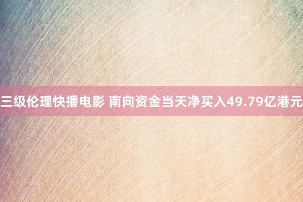 三级伦理快播电影 南向资金当天净买入49.79亿港元