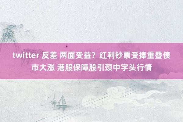 twitter 反差 两面受益？红利钞票受捧重叠债市大涨 港股保障股引颈中字头行情