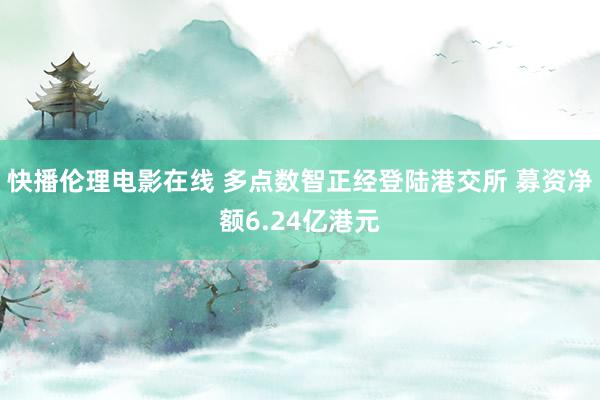 快播伦理电影在线 多点数智正经登陆港交所 募资净额6.24亿港元