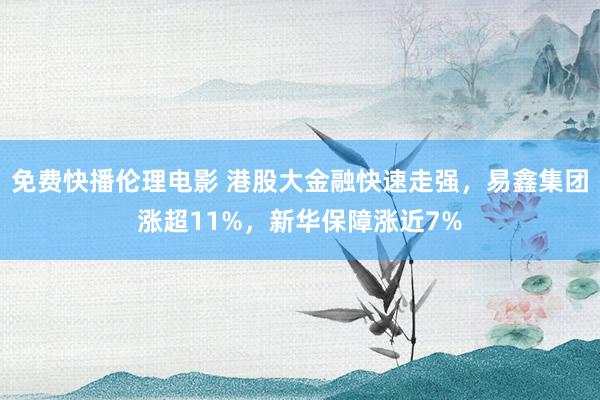 免费快播伦理电影 港股大金融快速走强，易鑫集团涨超11%，新华保障涨近7%