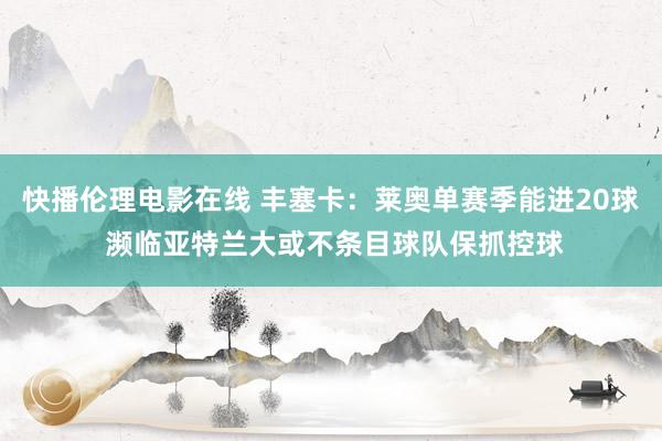 快播伦理电影在线 丰塞卡：莱奥单赛季能进20球 濒临亚特兰大或不条目球队保抓控球