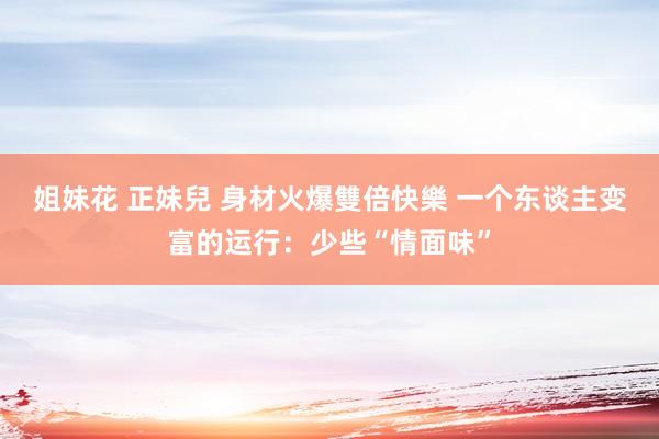 姐妹花 正妹兒 身材火爆雙倍快樂 一个东谈主变富的运行：少些“情面味”